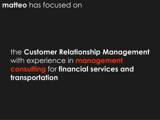 matteo  has focused on the  Customer Relationship Management  with experience in  management consulting  for  financial services and transportation 