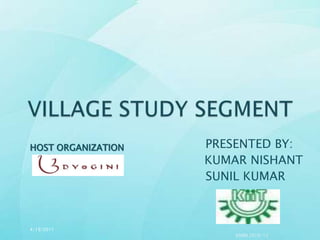 VILLAGE STUDY SEGMENT                                              PRESENTED BY:                        KUMAR NISHANT                                              SUNIL KUMAR HOST ORGANIZATION 4/19/2011 KSRM 2010-12 