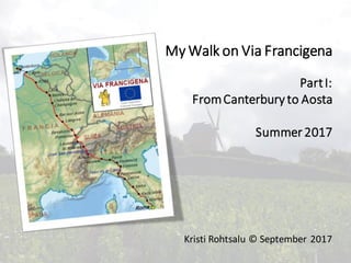 Kristi Rohtsalu © September 2017
My Walk on Via Francigena
Part I:
From Canterbury to Aosta
Summer 2017
 