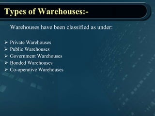 Types of Warehouses:-
Warehouses have been classified as under:
 Private Warehouses
 Public Warehouses
 Government Warehouses
 Bonded Warehouses
 Co-operative Warehouses
 