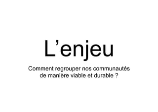 L’enjeu
Comment regrouper nos communautés
de manière viable et durable ?
 