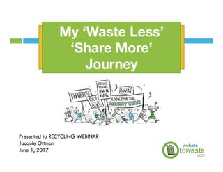 The Power of IdeasMy ‘Waste Less’
‘Share More’
Journey
Presented to RECYCLING WEBINAR
Jacquie Ottman
June 1, 2017
 