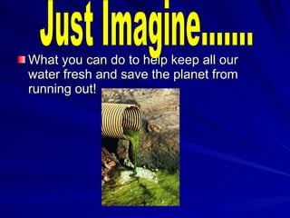 <ul><li>What you can do to help keep all our water fresh and save the planet from running out! </li></ul>Just Imagine....... 