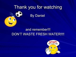 Thank you for watching <ul><li>By Daniel  </li></ul><ul><li>and remember!!! </li></ul><ul><li>DON’T WASTE FRESH WATER!!!! ...