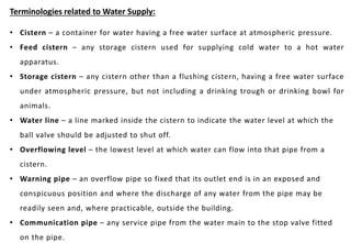 Terminologies related to Water Supply:
• Cistern – a container for water having a free water surface at atmospheric pressu...