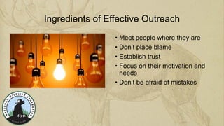 Ingredients of Effective Outreach
• Meet people where they are
• Don’t place blame
• Establish trust
• Focus on their moti...