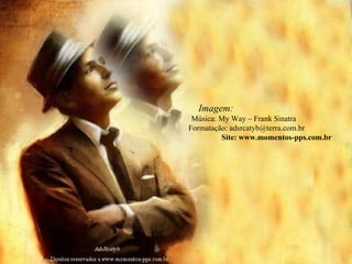 Imagem:  Música: My Way – Frank Sinatra  Formatação: adsrcatyb@terra.com.br  Site: www.momentos-pps.com.br  