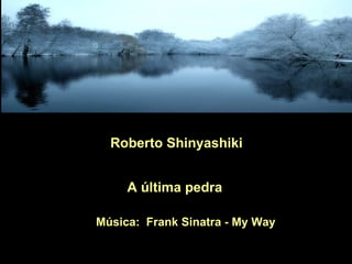 Roberto Shinyashiki A última pedra Música:  Frank Sinatra - My Way 