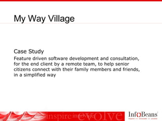 Case Study Feature driven software development and consultation, for the end client by a remote team, to help senior citizens connect with their family members and friends, in a simplified way My Way Village 