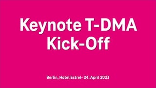 Keynote T-DMA
Kick-Off
Berlin, Hotel Estrel- 24.April 2023
 