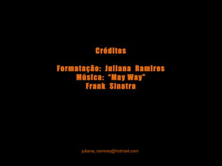 Créditos Formatação:  Juliana  Ramires Música:  “May Way” Frank  Sinatra [email_address] 
