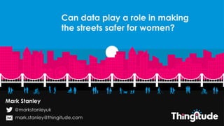 Can data play a role in making
the streets safer for women?
Can data play a role in making
the streets safer for women?
Mark Stanley
@markstanleyuk
mark.stanley@thingitude.com
 