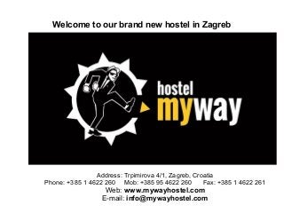Welcome to our brand new hostel in Zagreb
Address: Trpimirova 4/1, Zagreb, Croatia
Phone: +385 1 4622 260 Mob: +385 95 4622 260 Fax: +385 1 4622 261
Web: www.mywayhostel.com
E-mail: info@mywayhostel.com
 