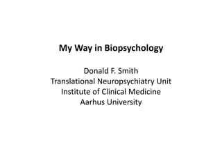 My Way in Biopsychology
Donald F. Smith
Translational Neuropsychiatry Unit
Institute of Clinical Medicine
Aarhus University
 