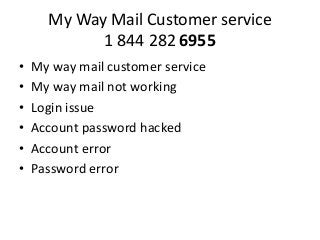 My Way Mail Customer service
1 844 282 6955
• My way mail customer service
• My way mail not working
• Login issue
• Account password hacked
• Account error
• Password error
 