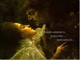 O AMOR ARREBATA  NUM ATMO..... NUM ABRAÇO... 