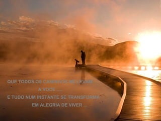 QUE TODOS OS CAMINHOS ME LEVAM A VOCE ..... E TUDO NUM INSTANTE SE TRANSFORMA EM ALEGRIA DE VIVER ... 