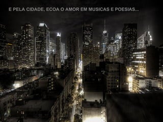E PELA CIDADE, ECOA O AMOR EM MUSICAS E POESIAS... 