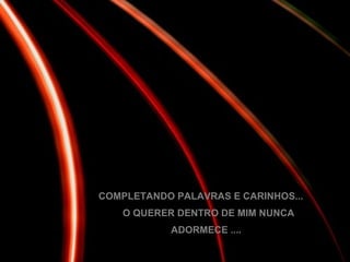 COMPLETANDO PALAVRAS E CARINHOS... O QUERER DENTRO DE MIM NUNCA  ADORMECE .... 