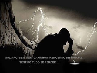 SOZINHO, SEM TEUS CARINHOS, REMOENDO DISTANCIAS. SENTIDO TUDO SE PERDER ... 
