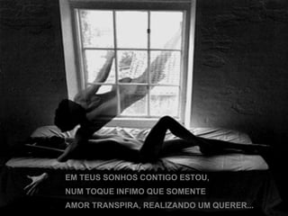EM TEUS SONHOS CONTIGO ESTOU, NUM TOQUE INFIMO QUE SOMENTE AMOR TRANSPIRA, REALIZANDO UM QUERER... 