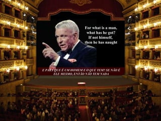 E PARA QUE É UM HOMEM E O QUE TEM? SE NÃO É ELE MESMO, ENTÃO NÃO TEM NADA For what is a man, what has he got? If not himself,  then he has naught 