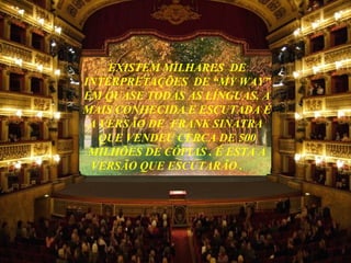 EXISTEM MILHARES  DE INTERPRETAÇÕES  DE “MY WAY” EM QUASE TODAS AS LÍNGUAS. A MAIS CONHECIDA E ESCUTADA É A VERSÃO DE  FRANK SINATRA  QUE VENDEU CERCA DE 500 MILHÕES DE CÓPIAS . É ESTA A VERSÃO QUE ESCUTARÃO .  .............. 