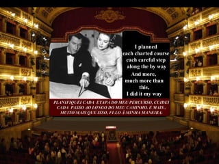 PLANIFIQUEI CADA  ETAPA DO MEU PERCURSO, CUIDEI CADA  PASSO AO LONGO DO MEU CAMINHO. E MAIS , MUITO MAIS QUE ISSO, FI-LO À MINHA MANEIRA. And more,  much more than this, I did it my way I planned  each charted course,  each careful step  along the by way 