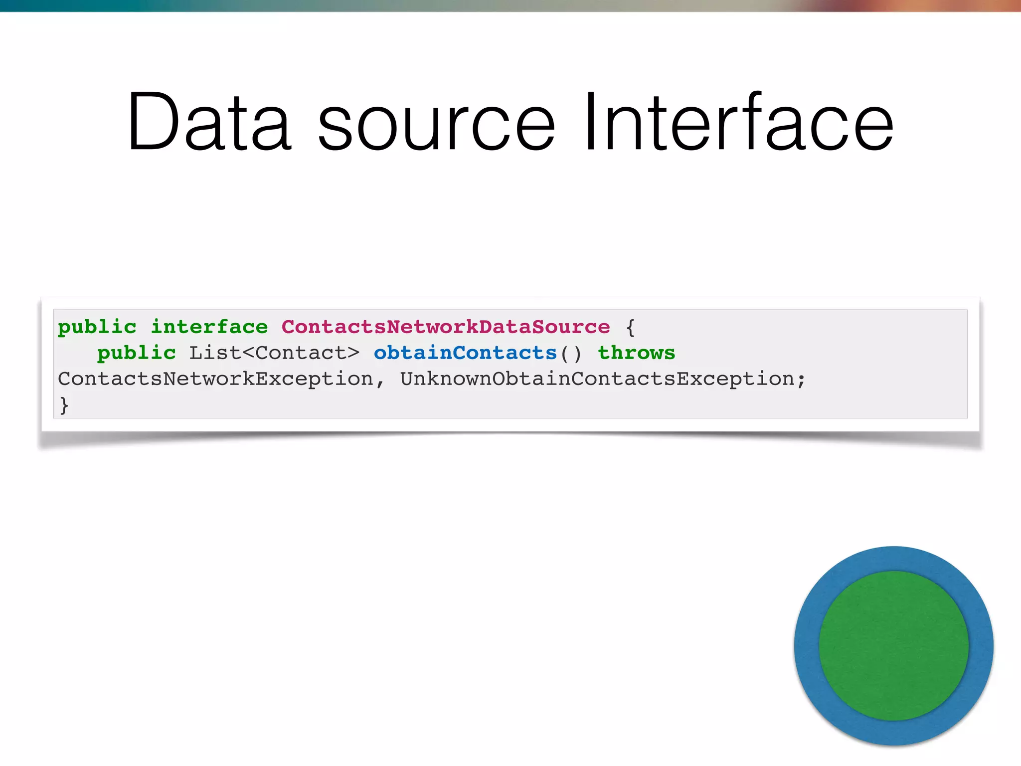 Data source Interface
public interface ContactsNetworkDataSource {
public List<Contact> obtainContacts() throws
ContactsNetworkException, UnknownObtainContactsException;
}
 