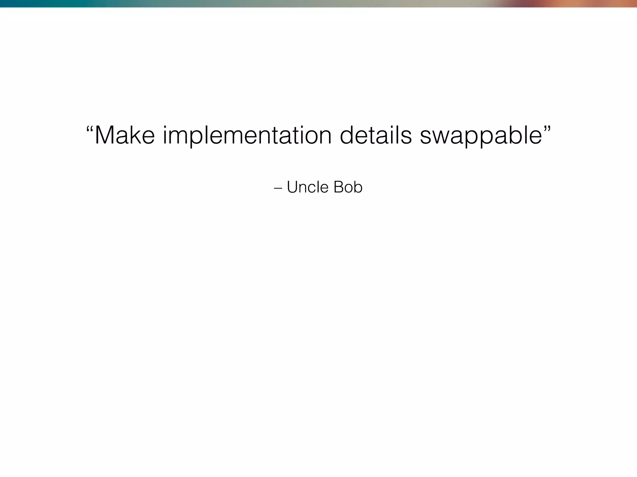 – Uncle Bob
“Make implementation details swappable”
 