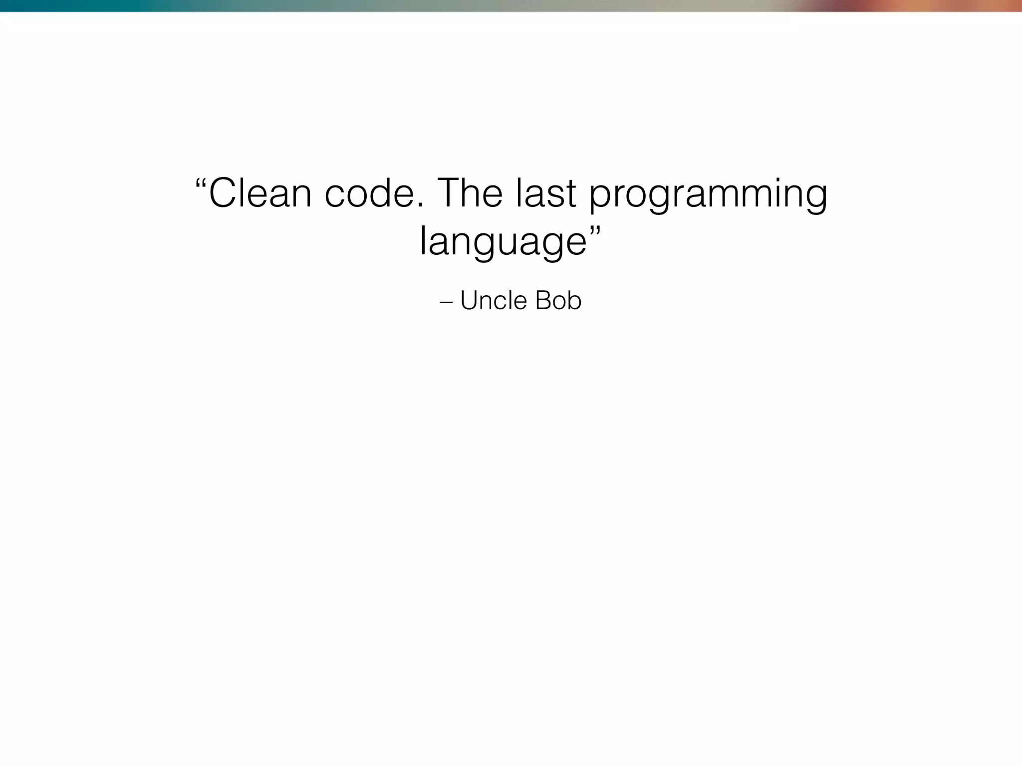 – Uncle Bob
“Clean code. The last programming
language”
 