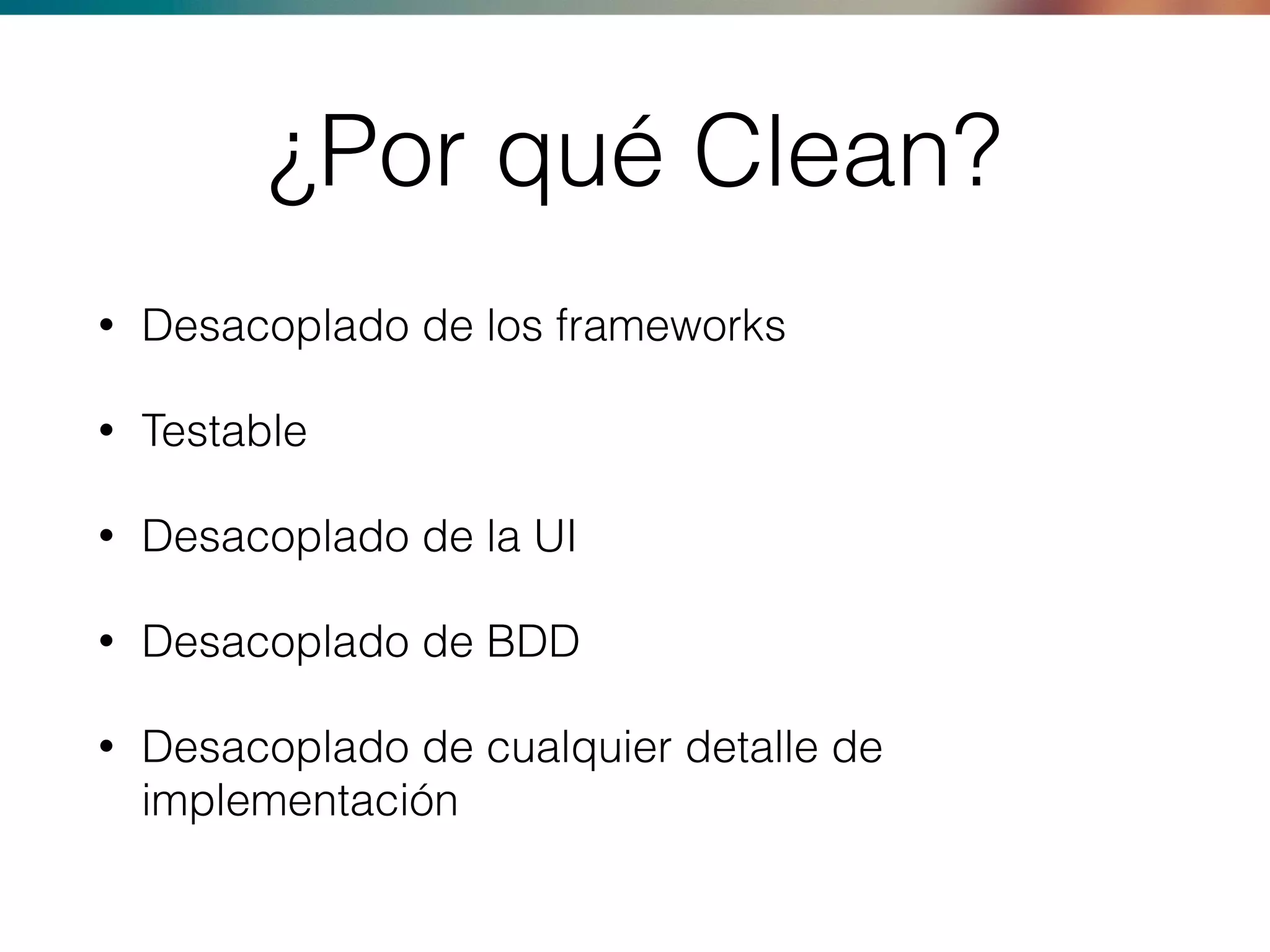 ¿Por qué Clean?
• Desacoplado de los frameworks
• Testable
• Desacoplado de la UI
• Desacoplado de BDD
• Desacoplado de cualquier detalle de
implementación
 