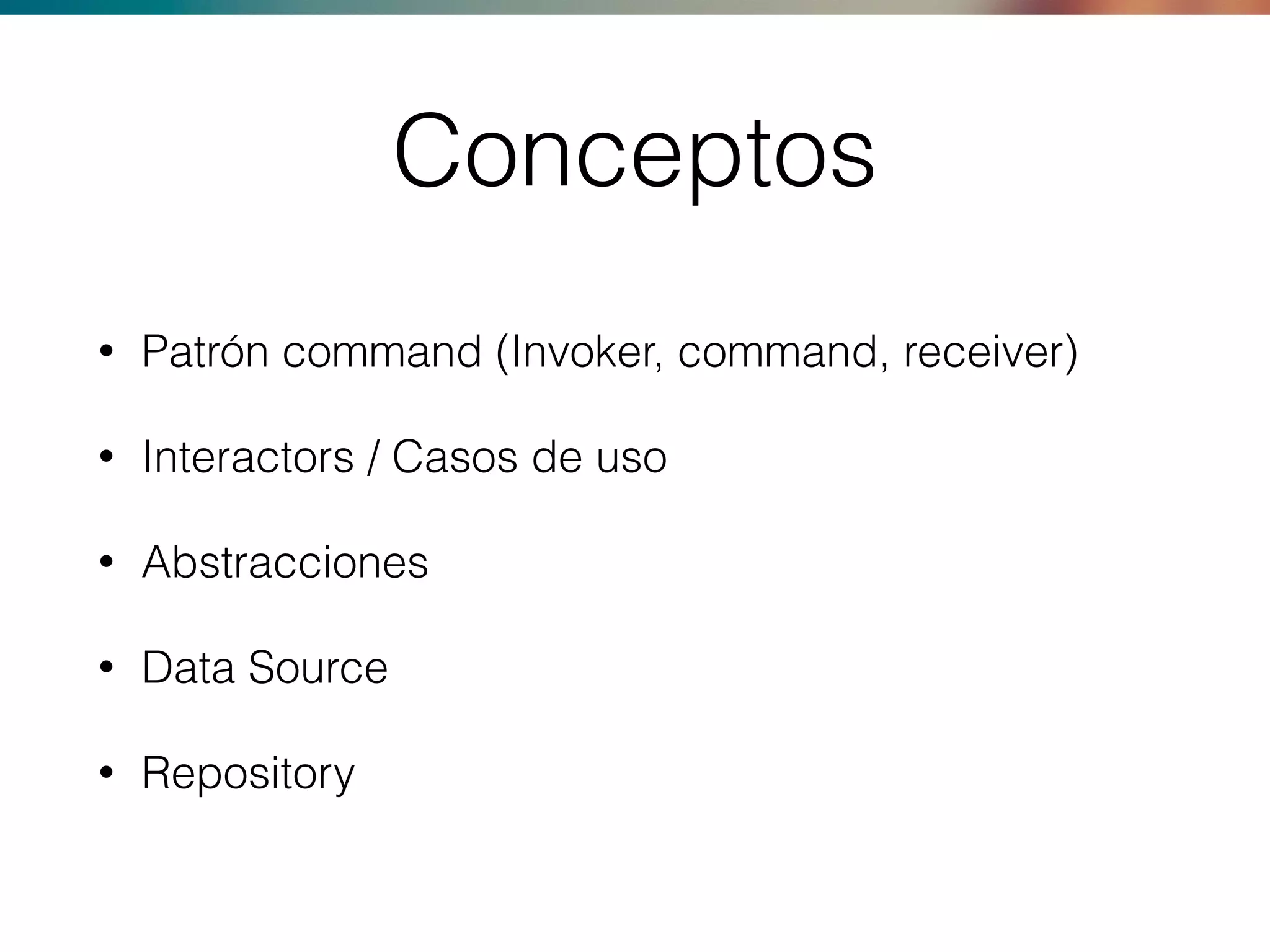 Conceptos
• Patrón command (Invoker, command, receiver)
• Interactors / Casos de uso
• Abstracciones
• Data Source
• Repository
 