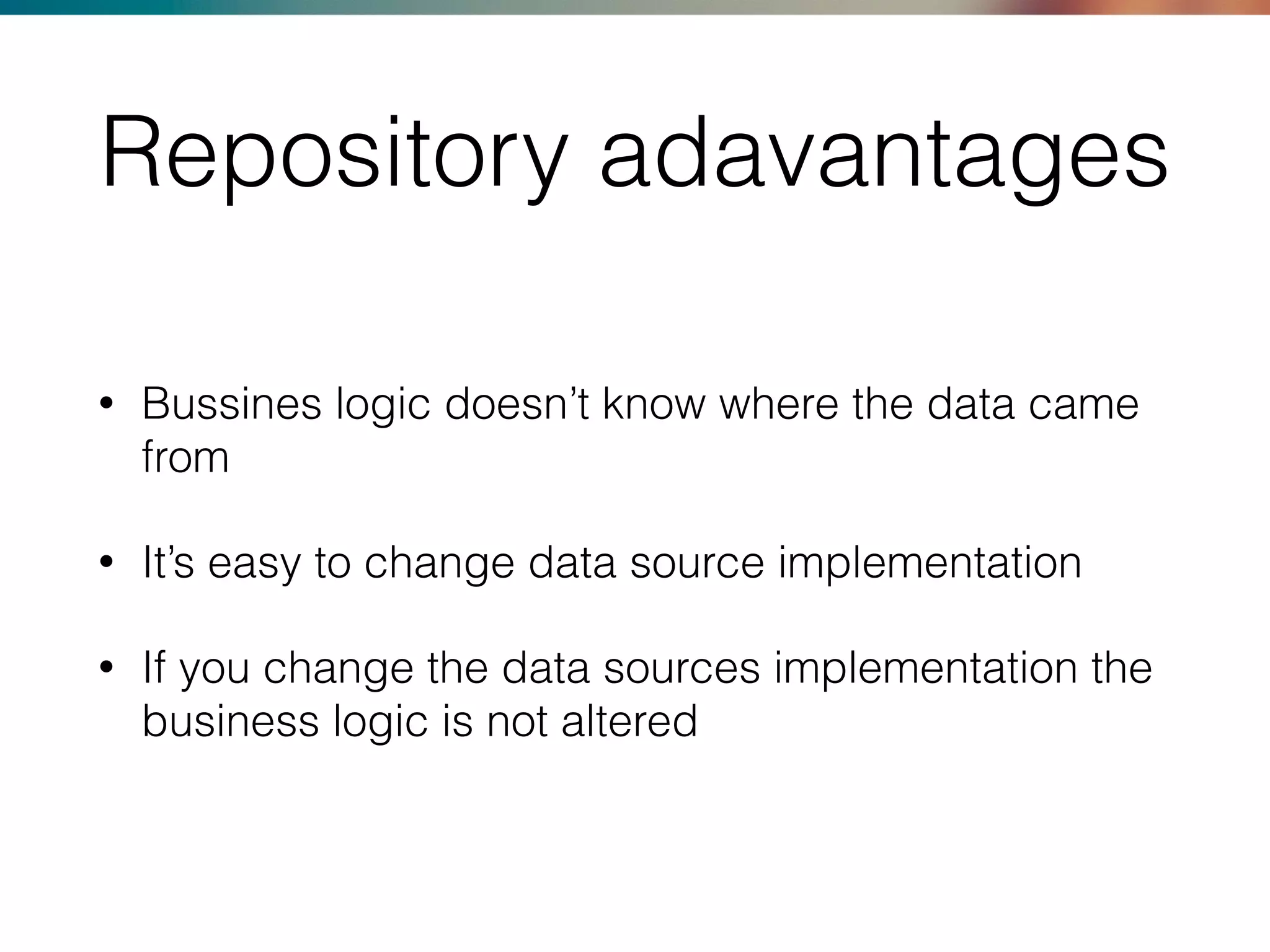 Repository adavantages
• Bussines logic doesn’t know where the data came
from
• It’s easy to change data source implementation
• If you change the data sources implementation the
business logic is not altered
 