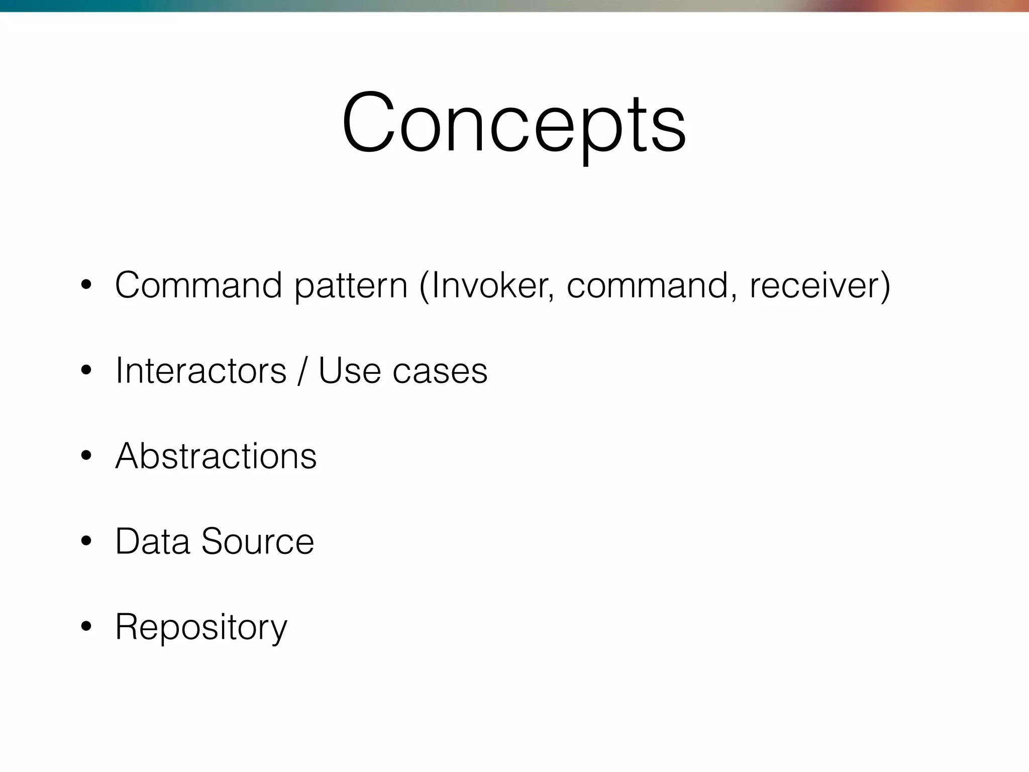 Concepts
• Command pattern (Invoker, command, receiver)
• Interactors / Use cases
• Abstractions
• Data Source
• Repository
 