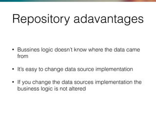 Repository adavantages
• Bussines logic doesn’t know where the data came
from
• It’s easy to change data source implementa...