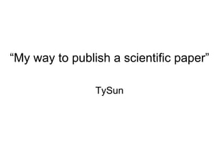 “ My way to publish a scientific paper” TySun 