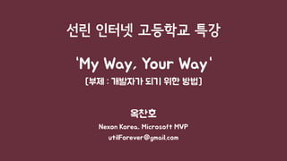 선린 인터넷 고등학교 특강
“My Way, Your Way“
[부제 : 개발자가 되기 위한 방법]
옥찬호
Nexon Korea, Microsoft MVP
utilForever@gmail.com
 