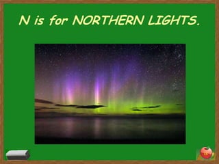 N is for NORTHERN LIGHTS.




                            15
 
