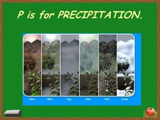 P is for PRECIPITATION.




                          17
 