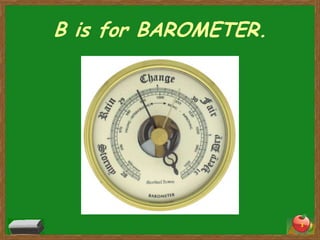 B is for BAROMETER.




                      3
 