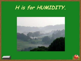 H is for HUMIDITY.




                     9
 