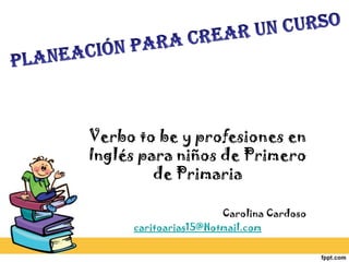 Verbo to be y profesiones en
Inglés para niños de Primero
de Primaria
Carolina Cardoso
caritoarias15@Hotmail.com
 