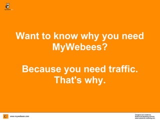 Want to know why you need
        MyWebees?

 Because you need traffic.
       That's why.
 