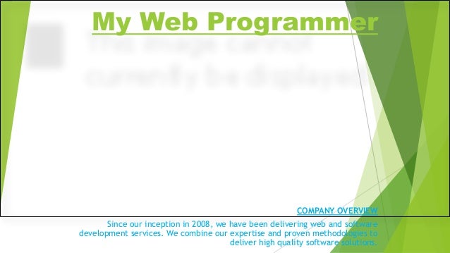 My Web Programmer
COMPANY OVERVIEW
Since our inception in 2008, we have been delivering web and software
development services. We combine our expertise and proven methodologies to
deliver high quality software solutions.
 