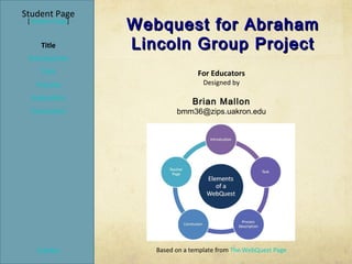Student Page
 [Teacher Page]
                  Webquest for Abraham
     Title        Lincoln Group Project
 Introduction
     Task                         For Educators
   Process                          Designed by

  Evaluation
                                Brian Mallon
  Conclusion               bmm36@zips.uakron.edu




    Credits          Based on a template from The WebQuest Page
 