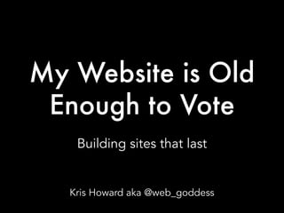 My Website is Old
Enough to Vote
Building sites that last
Kris Howard aka @web_goddess
 