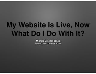 My Website Is Live, Now
What Do I Do With It?
Michele Butcher-Jones
WordCamp Denver 2018
 