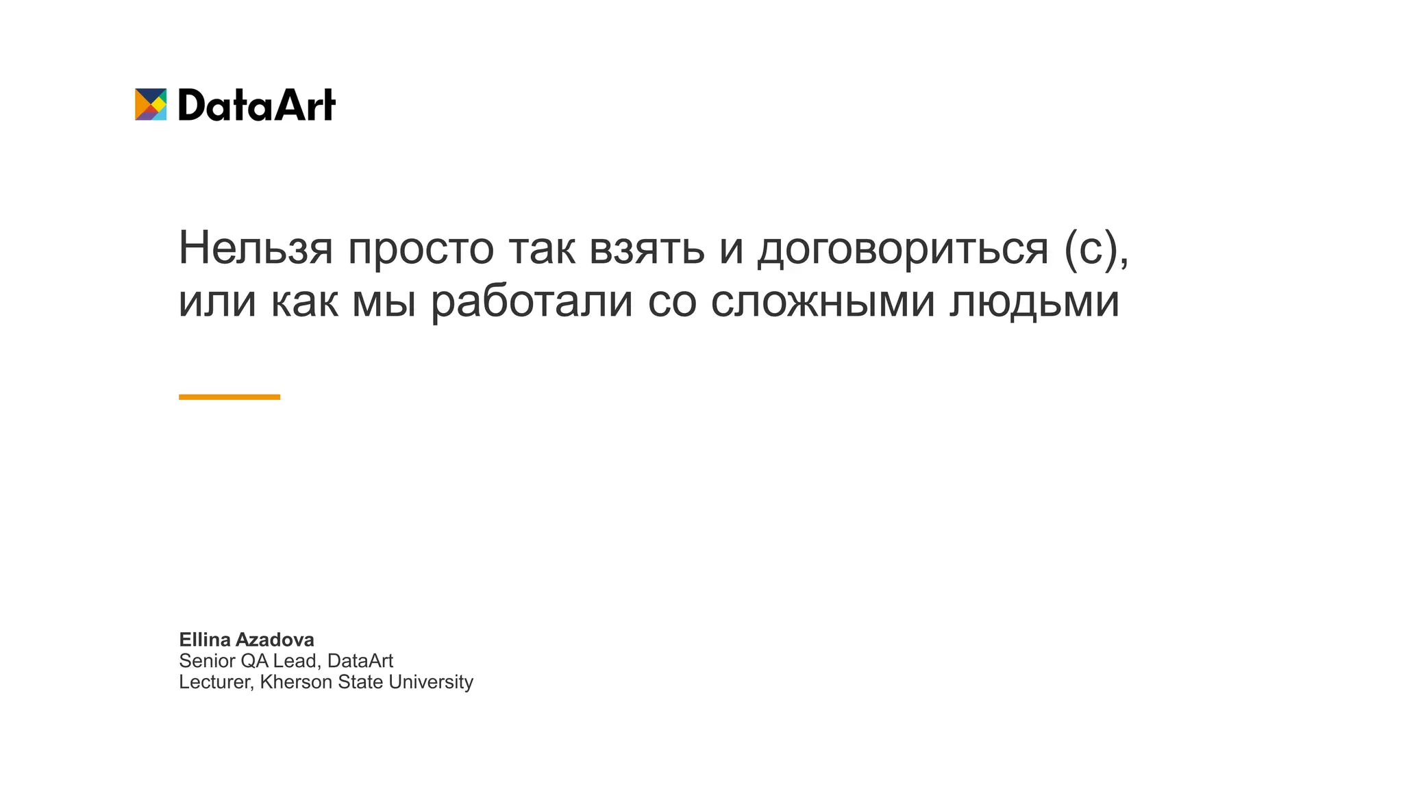 Нельзя просто так взять и договориться (с),
или как мы работали со сложными людьми
Ellina Azadova
Senior QA Lead, DataArt
Lecturer, Kherson State University
 