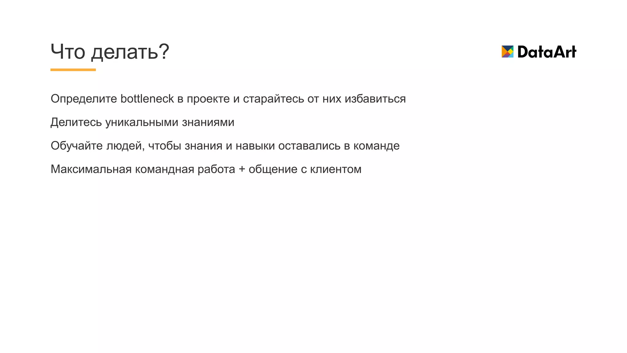 Определите bottleneck в проекте и старайтесь от них избавиться
Делитесь уникальными знаниями
Обучайте людей, чтобы знания и навыки оставались в команде
Максимальная командная работа + общение с клиентом
Что делать?
 